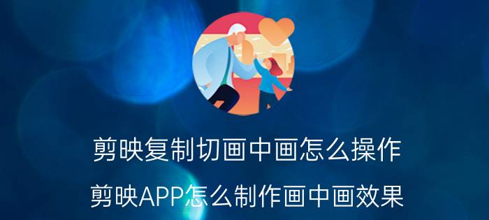 剪映复制切画中画怎么操作 剪映APP怎么制作画中画效果？